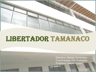 LibertadorTamanaco Directora: Glendy Hernández Coordinadora: Flor Rodríguez Profesora: Mayre Chirino 