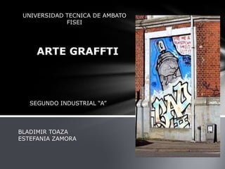 UNIVERSIDAD TECNICA DE AMBATO
             FISEI




     ARTE GRAFFTI




   SEGUNDO INDUSTRIAL “A”




BLADIMIR TOAZA
ESTEFANIA ZAMORA
 