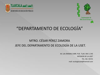“DEPARTAMENTO DE ECOLOGÍA”
MTRO. CÉSAR PÉREZ ZAMORA
JEFE DEL DEPARTAMENTO DE ECOLOGÍA DE LA USET.
AV. LAS ÁNIMAS CARR. PUE. TLAX. KM 1.5 #5
INTERIOR DE LA USET
TEL: 46 2 30 91
mail: ecologiauset@hotmail.com
 