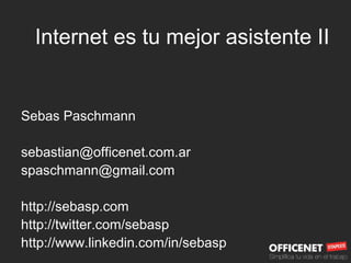 Internet es tu mejor asistente II
Sebas Paschmann
sebastian@officenet.com.ar
spaschmann@gmail.com
http://sebasp.com
http://twitter.com/sebasp
http://www.linkedin.com/in/sebasp
 