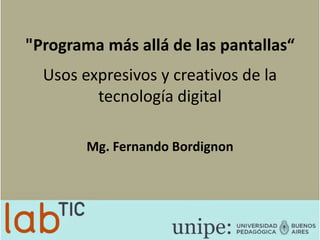 "Programa más allá de las pantallas“
Usos expresivos y creativos de la
tecnología digital
Mg. Fernando Bordignon
 