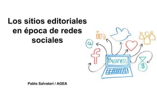 Los sitios editoriales
en época de redes
sociales
Pablo Salvatori / AGEA
 