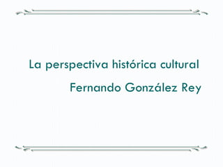 La perspectiva histórica cultural Fernando González Rey   