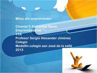 Mitos del emprendedor
Chantal S Atehortua Spoor
Emprendimiento
11A
Profesor Sergio Alexander Jiménez
Colegio
Medellín colegio san José de la sallé
2013

 