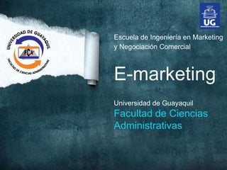 Escuela de Ingeniería en Marketing
y Negociación Comercial



E-marketing
Universidad de Guayaquil
Facultad de Ciencias
Administrativas
 