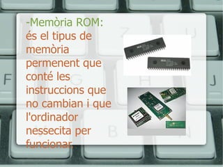 -Memòria ROM:   és el tipus de memòria permenent que conté les instruccions que no cambian i que l'ordinador nessecita per funcionar. 
