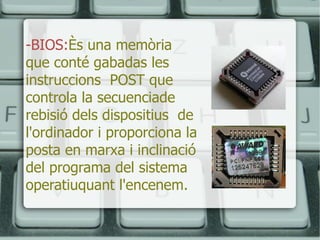 -BIOS: Ès una memòria que conté gabadas les instruccions  POST que controla la secuenciade rebisió dels dispositius  de l'ordinador i proporciona la posta en marxa i inclinació del programa del sistema operatiuquant l'encenem.  
