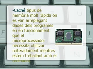-Caché: tipus de memòria molt ràpida on es van arreplegant dades dels programes en en funcionament que el microprocessador necessita utilitzar reiteradament mentres estem treballant amb el ordinador. 