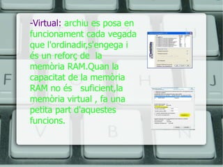 -Virtual:  archiu es posa en funcionament cada vegada que l'ordinadir,s'engega i és un reforç de  la memòria RAM.Quan la capacitat de la memòria RAM no és  suficient,la memòria virtual , fa una petita part d'aquestes funcions. 