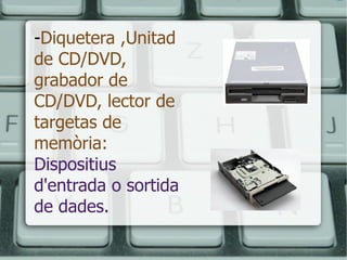- Diquetera ,Unitad de CD/DVD, grabador de CD/DVD, lector de targetas de memòria:   Dispositius d'entrada o sortida de dades. 