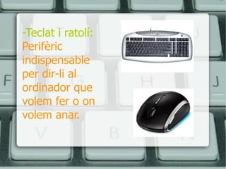 -Teclat i ratolí:   Perifèric indispensable per dir-li al ordinador que volem fer o on volem anar. 