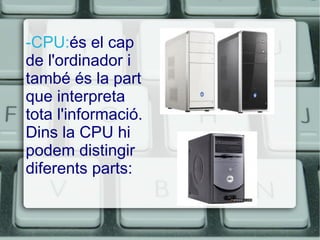 -CPU: és el cap de l'ordinador i també és la part que interpreta tota l'informació. Dins la CPU hi podem distingir diferents parts: 