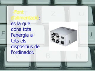 -Font d'alimentació : es la que dona tota l'energia a tots els dispositius de l'ordinador. 