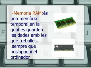 -Memoria RAM: és una memòria temporal,en la qual es guarden les dades amb les que treballes,  sempre que nos'apagui el ordinador.  