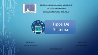 REPÚBLICA BOLIVARIANA DE VENEZUELA
I.U.P “SANTIAGO MARIÑO”
EXTENSIÓN MATURÍN- MONAGAS
PROFESORA: ESTUDIANTE:
ELISETH RODRÍGUEZ JUNIOR MORALES
ENERO DEL 2017
Tipos De
Sistema
 