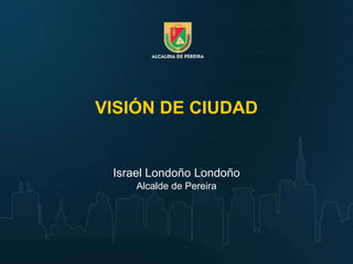 VISIÓN DE CIUDAD


 Israel Londoño Londoño
     Alcalde de Pereira
 