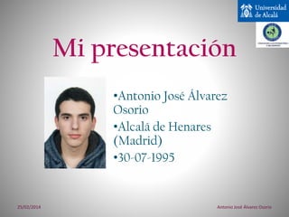 Mi presentación
•Antonio José Álvarez
Osorio
•Alcalá de Henares
(Madrid)
•30-07-1995

25/02/2014

Antonio José Álvarez Osorio

 