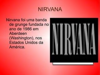 NIRVANA Nirvana foi uma banda de grunge fundada no ano de 1986 em Aberdeen (Washington), nos Estados Unidos da América. 