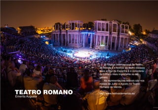 TEATRO ROMANO
Emerita Augusta
O Festival Internacional de Teatro
de Merida é o festival de teatro clássico
mais antigo da Espanha e é considera-
do como o mais importante no seu
género.
As representações teatrais são nos
meses de Julho e Agosto no Teatro
Romano de Mérida.
http://www.festivaldemerida.es/
 