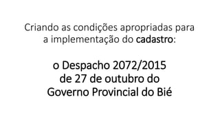 Criando as condições apropriadas para
a implementação do cadastro:
o Despacho 2072/2015
de 27 de outubro do
Governo Provincial do Bié
 