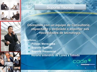 Soporte Técnico



   Contamos con un equipo de Consultoría
     capacitado y dedicado a soportar sus
         necesidades de tecnología.

Beneficios.
      Pólizas Mensuales
      Soporte Remoto
      Soporte Presencial
      Horario extendido de Lunes a Sábado
 