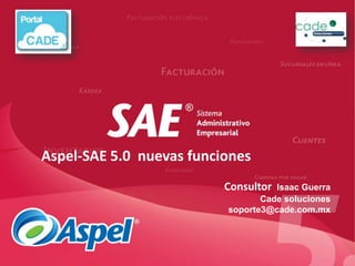 Aspel-SAE 5.0 nuevas funciones
                          Consultor Isaac Guerra
                                 Cade soluciones
                          soporte3@cade.com.mx
 