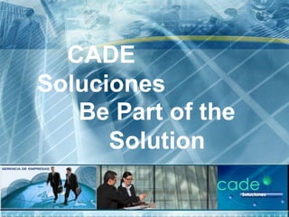 CADE
Soluciones
   Be Part of the
      Solution
 