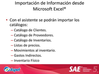 Importación de Información desde
            Microsoft Excel®

• Con el asistente se podrán importar los
  catálogos:
  – Catálogo de Clientes.
  – Catálogo de Proveedores.
  – Catálogo de Inventarios.
  – Listas de precios.
  – Movimientos al inventario.
  – Gastos Indirectos.
  – Inventario Físico
 