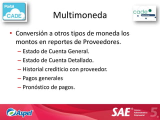 Multimoneda
• Conversión a otros tipos de moneda los
  montos en reportes de Proveedores.
  – Estado de Cuenta General.
  – Estado de Cuenta Detallado.
  – Historial crediticio con proveedor.
  – Pagos generales
  – Pronóstico de pagos.
 