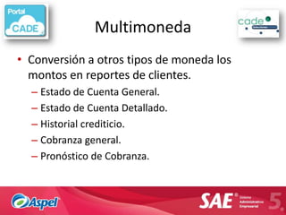 Multimoneda
• Conversión a otros tipos de moneda los
  montos en reportes de clientes.
  – Estado de Cuenta General.
  – Estado de Cuenta Detallado.
  – Historial crediticio.
  – Cobranza general.
  – Pronóstico de Cobranza.
 