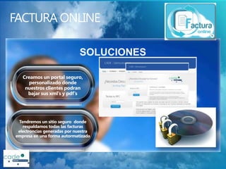 Creamos un portal seguro,
      personalizado donde
    nuestros clientes podran
     bajar sus xml’s y pdf’s




 Tendremos un sitio seguro donde
   respaldamos todas las facturas
 electroncias generadas por nuestra
empresa en una forma autormatizada
 