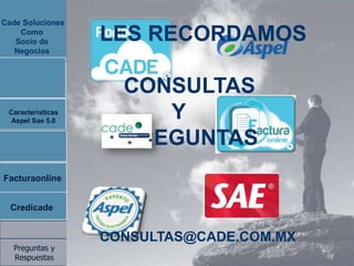 Cade Soluciones
    Como
   Socio de        LES RECORDAMOS
   Negocios



                     CONSULTAS
 Caracteristicas
 Caracteristicas
 Aspel Sae 5.0
  Aspel Sae 5.0
                        Y
 Transicion 2012     PREGUNTAS
 Facturaonline
Facturaonline


   Credicade
  Credicade


                   CONSULTAS@CADE.COM.MX
  Preguntas y
  Respuestas
 
