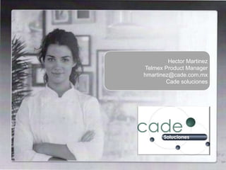 Hector Martinez
Telmex Product Manager
hmartinez@cade.com.mx
        Cade soluciones
 