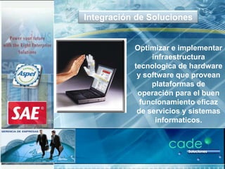 Integración de Soluciones


           Optimizar e implementar
                infraestructura
           tecnologica de hardware
            y software que provean
                plataformas de
            operación para el buen
             funcionamiento eficaz
            de servicios y sistemas
                 informaticos.
 