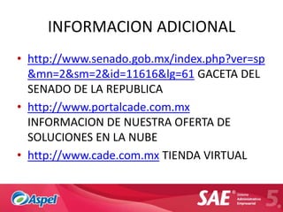 INFORMACION ADICIONAL
• http://www.senado.gob.mx/index.php?ver=sp
  &mn=2&sm=2&id=11616&lg=61 GACETA DEL
  SENADO DE LA REPUBLICA
• http://www.portalcade.com.mx
  INFORMACION DE NUESTRA OFERTA DE
  SOLUCIONES EN LA NUBE
• http://www.cade.com.mx TIENDA VIRTUAL
 