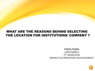 WHAT ARE THE REASONS BEHIND SELECTING
THE LOCATION FOR INSTITUTIONS/ COMPANY ?
FIROS FEBIN
14WJCMD014
3RD SEMESTER
PROJECT & OPERATION MANAGEMENT
 