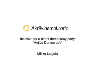 Initiative for a direct democracy party
           'Active Democracy'


            Mikko Laajola
 