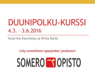 DUUNIPOLKU-KURSSI
4.3. – 3.6.2016
Katariina Kauriinoja ja Riitta Ryhtä
Liity onnellisten oppijoiden joukkoon!
 