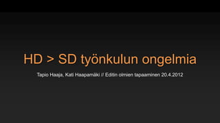 HD > SD työnkulun ongelmia
  Tapio Haaja, Kati Haapamäki // Editin olmien tapaaminen 20.4.2012
 