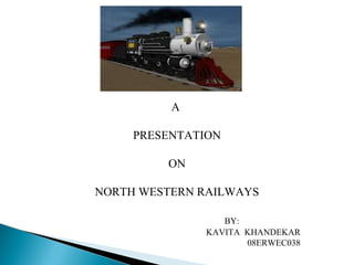 A
PRESENTATION
ON
NORTH WESTERN RAILWAYS
BY:
KAVITA KHANDEKAR
08ERWEC038

 