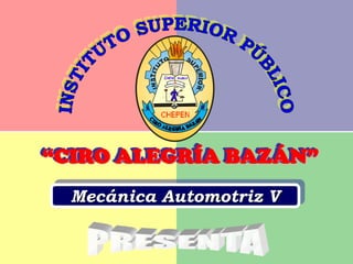 INSTITUTO SUPERIOR PÚBLICO “CIRO ALEGRÍA BAZÁN” Mecánica Automotriz V PRESENTA 