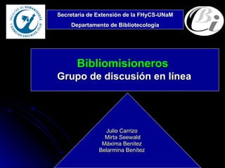 Bibliomisioneros Grupo de discusión en línea Julio Carrizo  Mirta Seewald Máxima Benitez  Belarmina Benítez  Secretaría de Extensión de la FHyCS-UNaM Departamento de Bibliotecología 