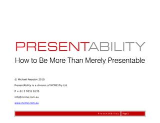How to Be More Than Merely Presentable

© Michael Neaylon 2010

PresentAbility is a division of MCME Pty Ltd

P + 61 2 9331 8135

info@mcme.com.au

www.mcme.com.au



                                               PresentAbility   Page 1
 