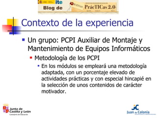 Contexto de la experiencia <ul><li>Un grupo: PCPI Auxiliar de Montaje y Mantenimiento de Equipos Informáticos </li></ul><u...