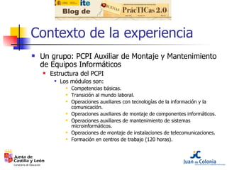 Contexto de la experiencia <ul><li>Un grupo: PCPI Auxiliar de Montaje y Mantenimiento de Equipos Informáticos </li></ul><u...