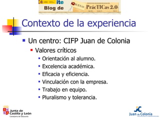 Contexto de la experiencia <ul><li>Un centro: CIFP Juan de Colonia </li></ul><ul><ul><li>Valores críticos </li></ul></ul><...