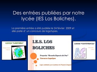 Des entrées publiées par notre lycée (IES Los Boliches). La première entrée a été publiée le 24 février  2009 et elle parle d’ u n concours de logotypes. 