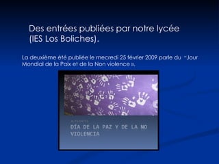 Des entrées publiées par notre lycée (IES Los Boliches). La deuxième été publiée le mecredi 25 février 2009 parle du  “ Jour Mondial de la Paix et de la Non violence ». 