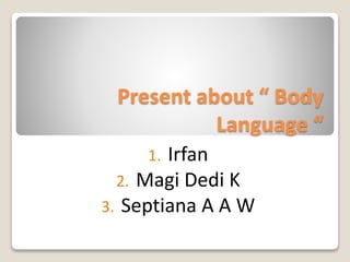 Present about “ Body 
Language “ 
1. Irfan 
2. Magi Dedi K 
3. Septiana A A W 
 
