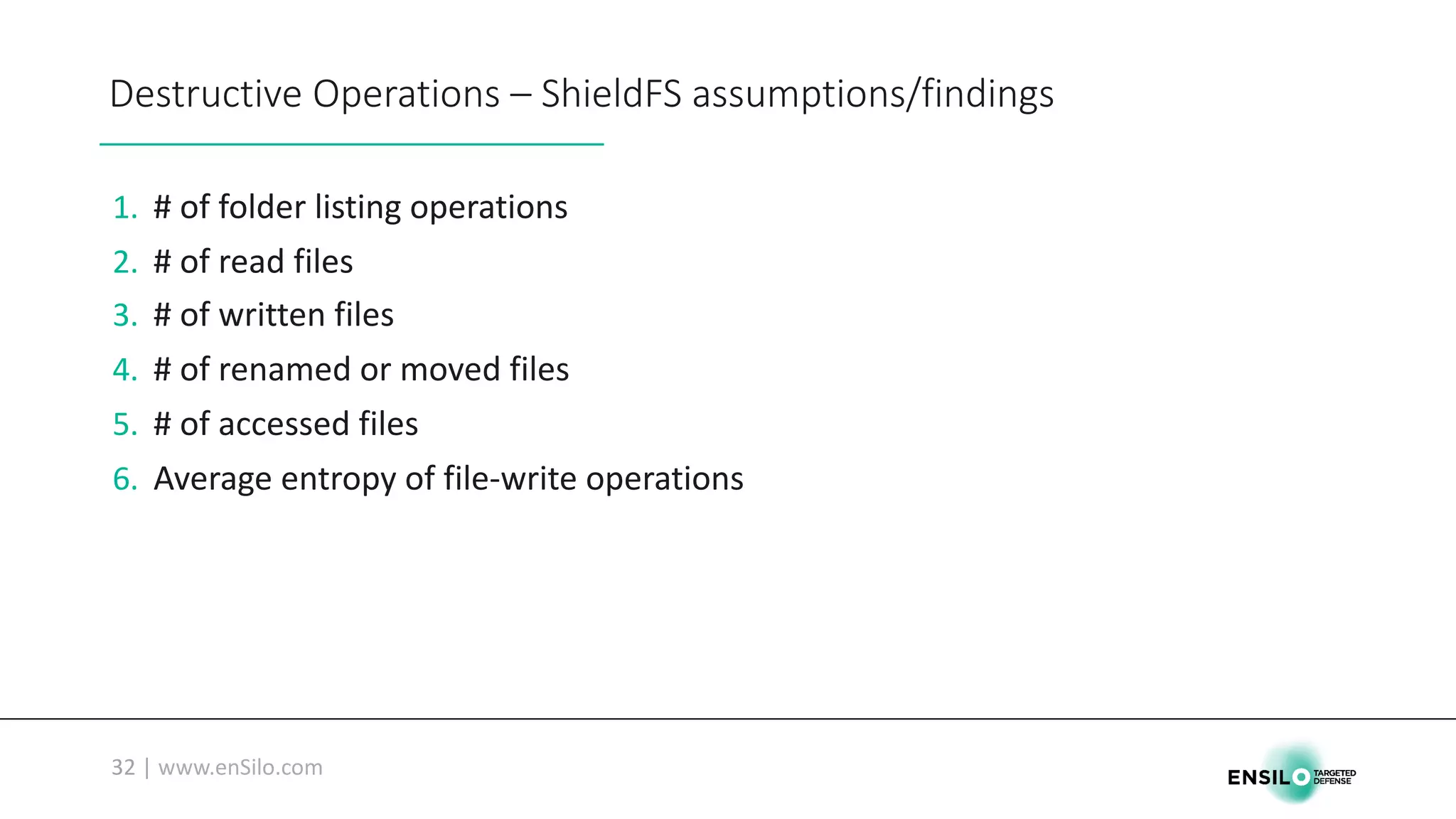 Destructive	Operations	– ShieldFS assumptions/findings
1. #	of	folder	listing	operations
2. #	of	read	files
3. #	of	written	files
4. #	of	renamed	or	moved	files
5. #	of	accessed	files
6. Average	entropy	of	file-write	operations
 